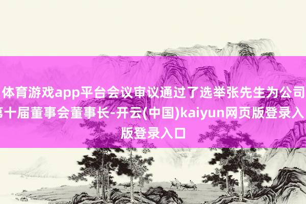 体育游戏app平台会议审议通过了选举张先生为公司第十届董事会董事长-开云(中国)kaiyun网页版登录入口