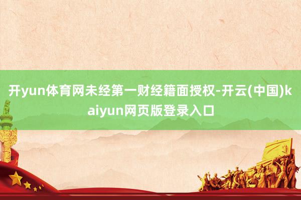 开yun体育网未经第一财经籍面授权-开云(中国)kaiyun网页版登录入口
