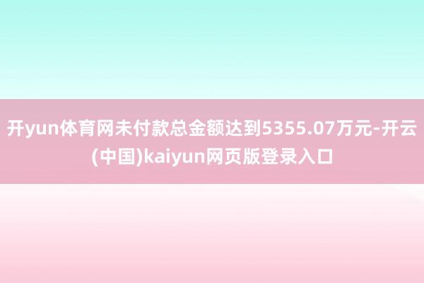 开yun体育网未付款总金额达到5355.07万元-开云(中国)kaiyun网页版登录入口