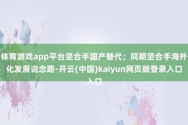 体育游戏app平台坚合手国产替代；同期坚合手海外化发展说念路-开云(中国)kaiyun网页版登录入口