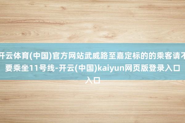 开云体育(中国)官方网站武威路至嘉定标的的乘客请不要乘坐11号线-开云(中国)kaiyun网页版登录入口