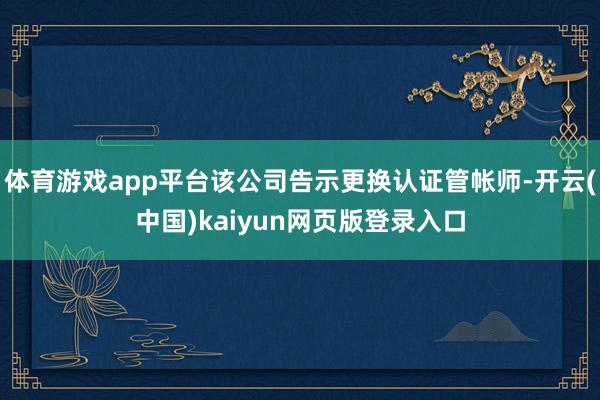 体育游戏app平台该公司告示更换认证管帐师-开云(中国)kaiyun网页版登录入口