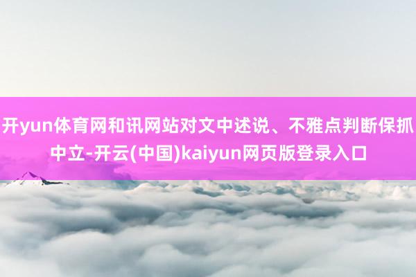 开yun体育网和讯网站对文中述说、不雅点判断保抓中立-开云(中国)kaiyun网页版登录入口