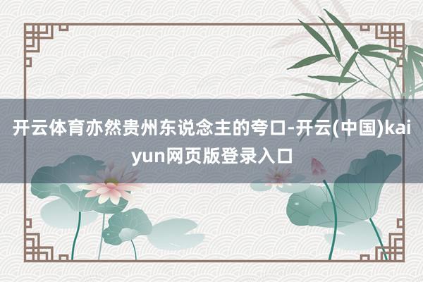 开云体育亦然贵州东说念主的夸口-开云(中国)kaiyun网页版登录入口