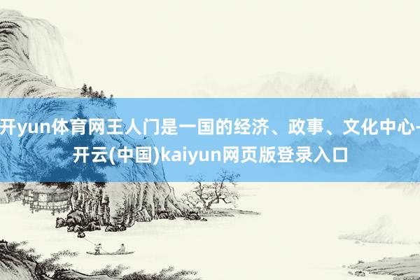 开yun体育网王人门是一国的经济、政事、文化中心-开云(中国)kaiyun网页版登录入口