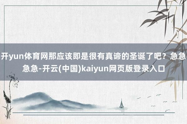 开yun体育网那应该即是很有真谛的圣诞了吧？急急急急-开云(中国)kaiyun网页版登录入口