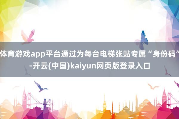 体育游戏app平台通过为每台电梯张贴专属“身份码”-开云(中国)kaiyun网页版登录入口