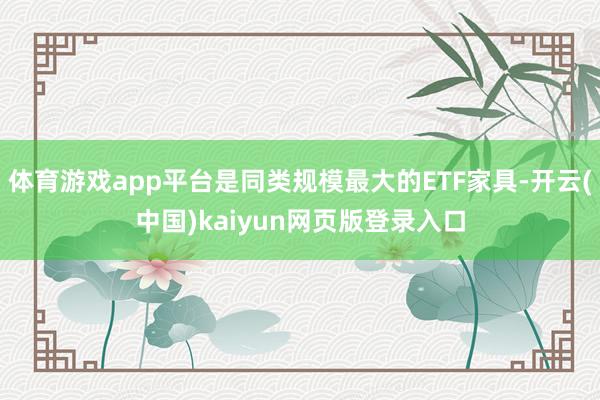体育游戏app平台是同类规模最大的ETF家具-开云(中国)kaiyun网页版登录入口