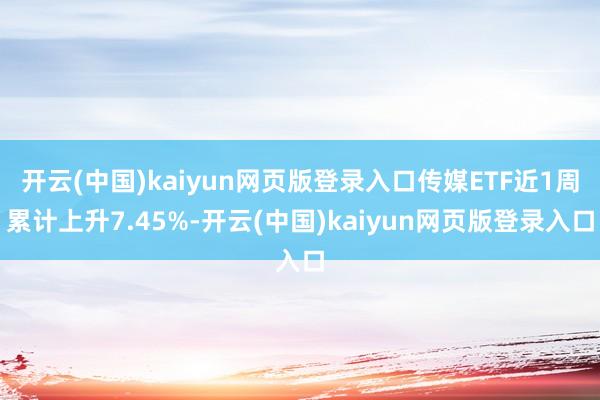 开云(中国)kaiyun网页版登录入口传媒ETF近1周累计上升7.45%-开云(中国)kaiyun网页版登录入口