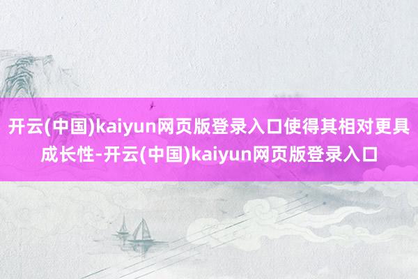 开云(中国)kaiyun网页版登录入口使得其相对更具成长性-开云(中国)kaiyun网页版登录入口