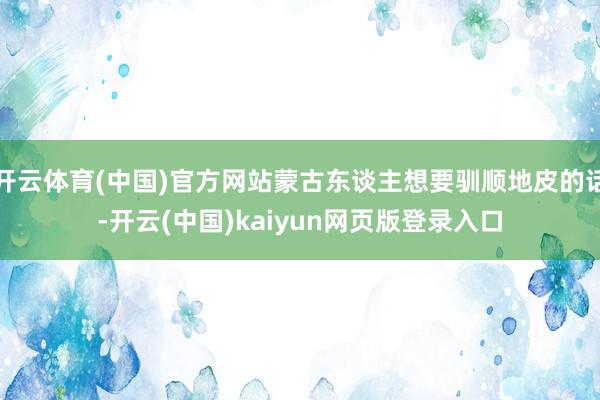 开云体育(中国)官方网站蒙古东谈主想要驯顺地皮的话-开云(中国)kaiyun网页版登录入口