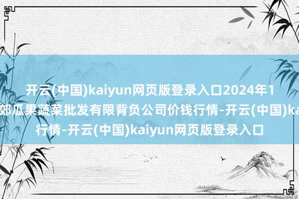 开云(中国)kaiyun网页版登录入口2024年12月8日庆阳市西峰西郊瓜果蔬菜批发有限背负公司价钱行情-开云(中国)kaiyun网页版登录入口