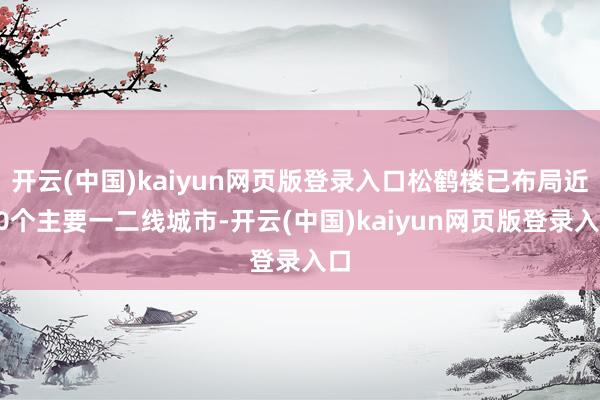 开云(中国)kaiyun网页版登录入口松鹤楼已布局近20个主要一二线城市-开云(中国)kaiyun网页版登录入口