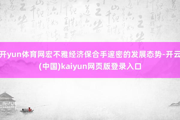 开yun体育网宏不雅经济保合手邃密的发展态势-开云(中国)kaiyun网页版登录入口