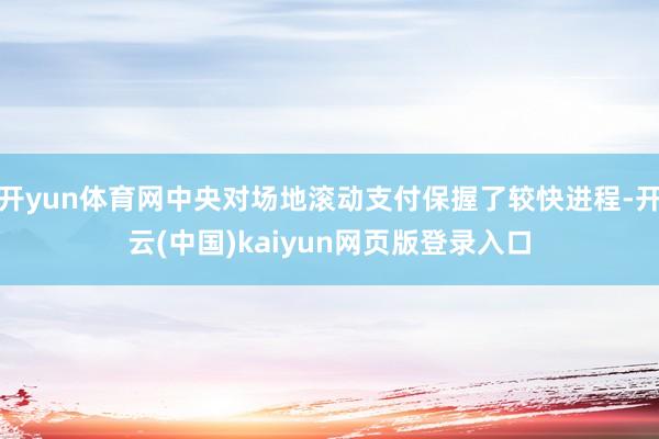 开yun体育网中央对场地滚动支付保握了较快进程-开云(中国)kaiyun网页版登录入口