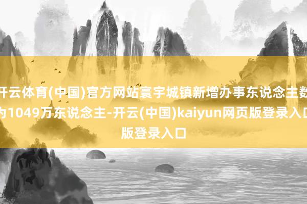 开云体育(中国)官方网站寰宇城镇新增办事东说念主数为1049万东说念主-开云(中国)kaiyun网页版登录入口