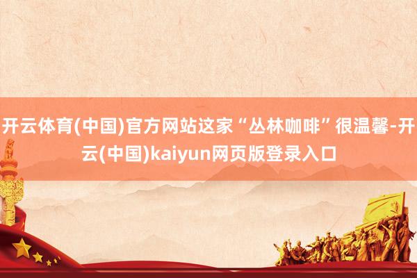 开云体育(中国)官方网站这家“丛林咖啡”很温馨-开云(中国)kaiyun网页版登录入口