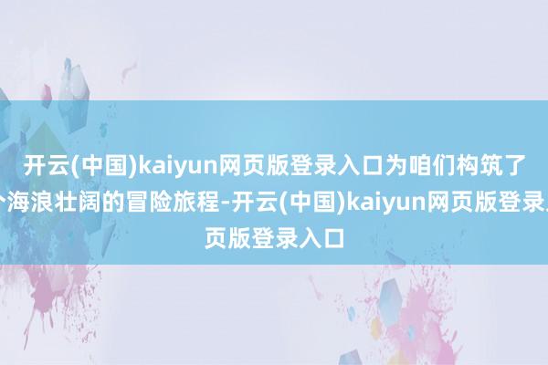 开云(中国)kaiyun网页版登录入口为咱们构筑了一个海浪壮阔的冒险旅程-开云(中国)kaiyun网页版登录入口