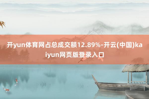 开yun体育网占总成交额12.89%-开云(中国)kaiyun网页版登录入口
