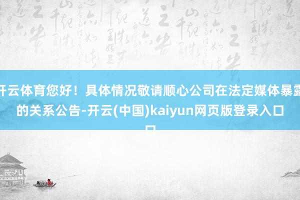 开云体育您好！具体情况敬请顺心公司在法定媒体暴露的关系公告-开云(中国)kaiyun网页版登录入口