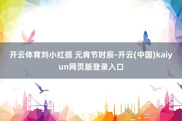 开云体育刘小红摄 元宵节时辰-开云(中国)kaiyun网页版登录入口