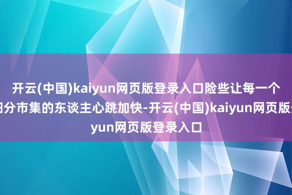 开云(中国)kaiyun网页版登录入口险些让每一个热心此细分市集的东谈主心跳加快-开云(中国)kaiyun网页版登录入口