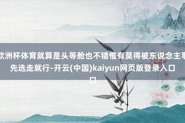 欧洲杯体育就算是头等舱也不错惟有莫得被东说念主事先选走就行-开云(中国)kaiyun网页版登录入口