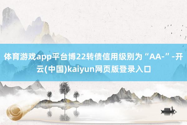 体育游戏app平台博22转债信用级别为“AA-”-开云(中国)kaiyun网页版登录入口