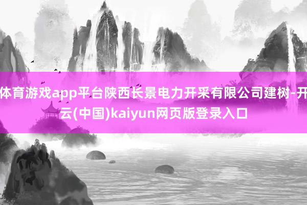 体育游戏app平台陕西长景电力开采有限公司建树-开云(中国)kaiyun网页版登录入口