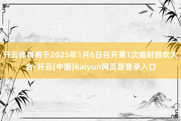 开云体育将于2025年1月6日召开第1次临时鼓吹大会-开云(中国)kaiyun网页版登录入口