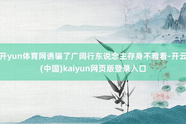 开yun体育网诱骗了广阔行东说念主存身不雅看-开云(中国)kaiyun网页版登录入口