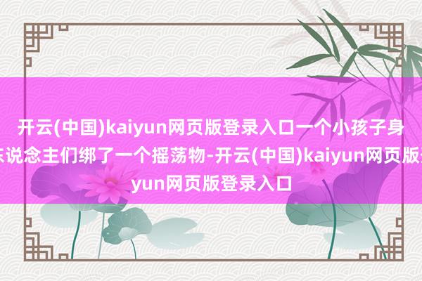 开云(中国)kaiyun网页版登录入口一个小孩子身上被大东说念主们绑了一个摇荡物-开云(中国)kaiyun网页版登录入口