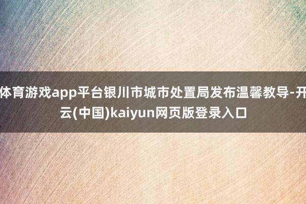 体育游戏app平台银川市城市处置局发布温馨教导-开云(中国)kaiyun网页版登录入口