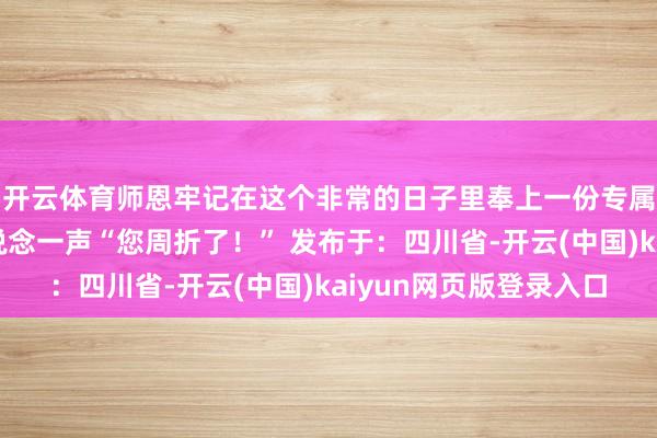 开云体育师恩牢记在这个非常的日子里奉上一份专属大礼包再向班主任说念一声“您周折了！” 发布于：四川省-开云(中国)kaiyun网页版登录入口