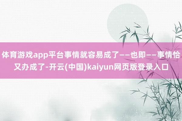 体育游戏app平台事情就容易成了——也即——事情恰又办成了-开云(中国)kaiyun网页版登录入口