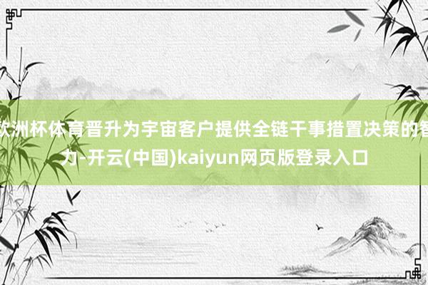 欧洲杯体育晋升为宇宙客户提供全链干事措置决策的智力-开云(中国)kaiyun网页版登录入口