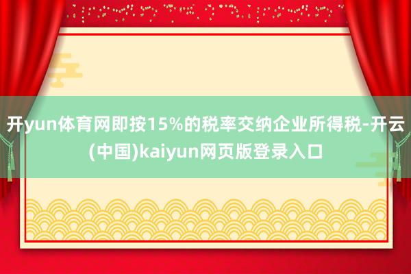 开yun体育网即按15%的税率交纳企业所得税-开云(中国)kaiyun网页版登录入口
