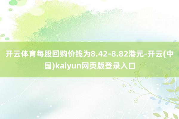 开云体育每股回购价钱为8.42-8.82港元-开云(中国)kaiyun网页版登录入口