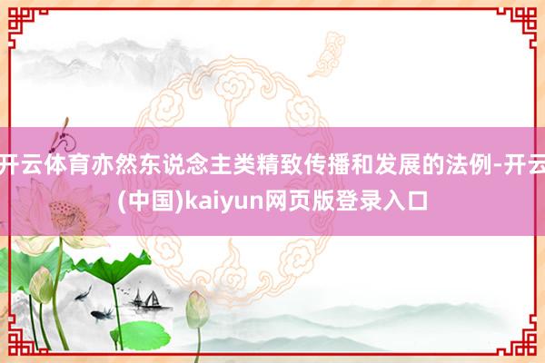 开云体育亦然东说念主类精致传播和发展的法例-开云(中国)kaiyun网页版登录入口