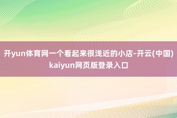 开yun体育网一个看起来很浅近的小店-开云(中国)kaiyun网页版登录入口