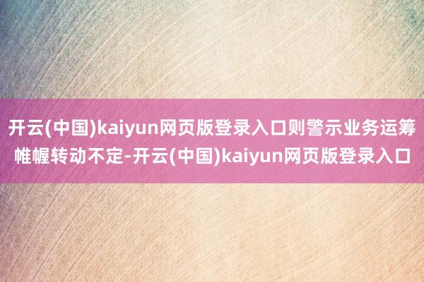 开云(中国)kaiyun网页版登录入口则警示业务运筹帷幄转动不定-开云(中国)kaiyun网页版登录入口