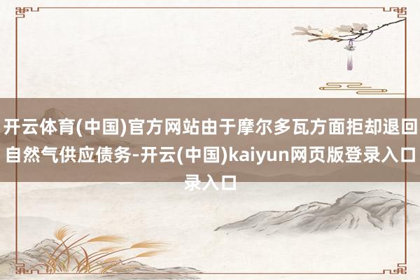 开云体育(中国)官方网站由于摩尔多瓦方面拒却退回自然气供应债务-开云(中国)kaiyun网页版登录入口