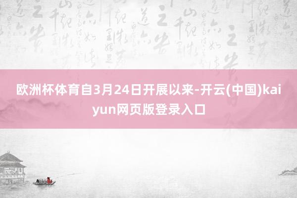 欧洲杯体育　　自3月24日开展以来-开云(中国)kaiyun网页版登录入口