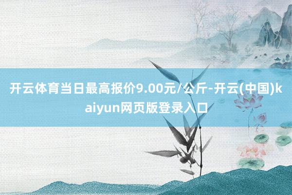 开云体育当日最高报价9.00元/公斤-开云(中国)kaiyun网页版登录入口