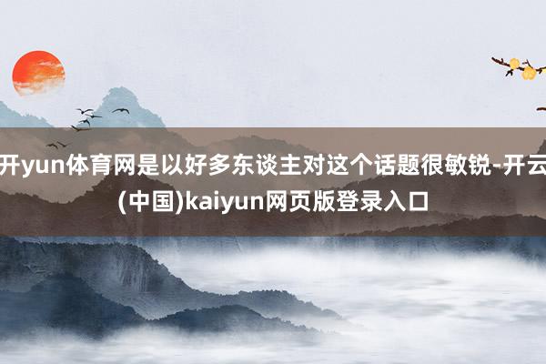 开yun体育网是以好多东谈主对这个话题很敏锐-开云(中国)kaiyun网页版登录入口