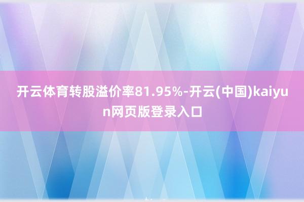 开云体育转股溢价率81.95%-开云(中国)kaiyun网页版登录入口