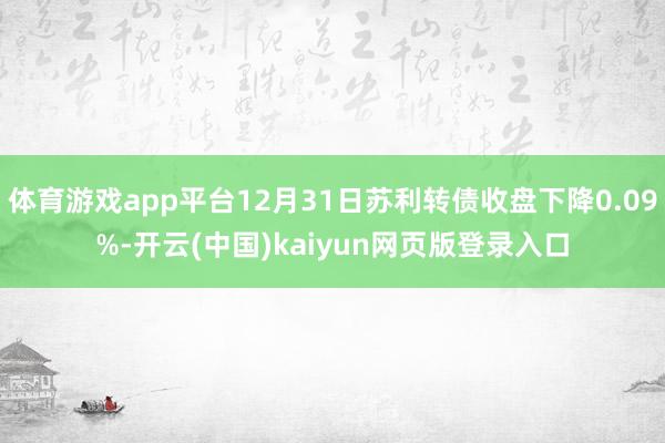 体育游戏app平台12月31日苏利转债收盘下降0.09%-开云(中国)kaiyun网页版登录入口