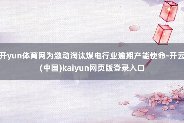 开yun体育网为激动淘汰煤电行业逾期产能使命-开云(中国)kaiyun网页版登录入口