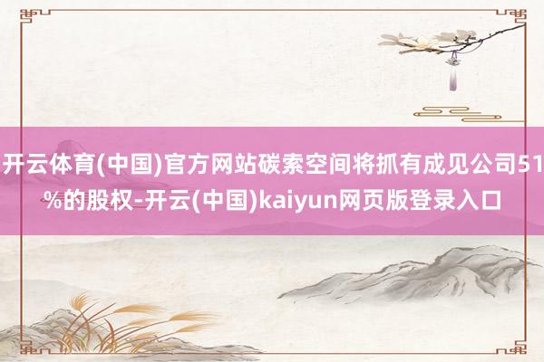 开云体育(中国)官方网站碳索空间将抓有成见公司51%的股权-开云(中国)kaiyun网页版登录入口