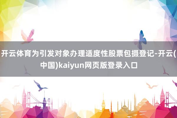 开云体育为引发对象办理适度性股票包摄登记-开云(中国)kaiyun网页版登录入口